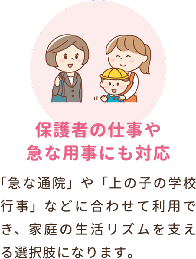 保護者の仕事や急な用事にも対応。「急な通院」や「上の子の学校行事」などに合わせて利用でき、家庭の生活リズムを支える選択肢になります。