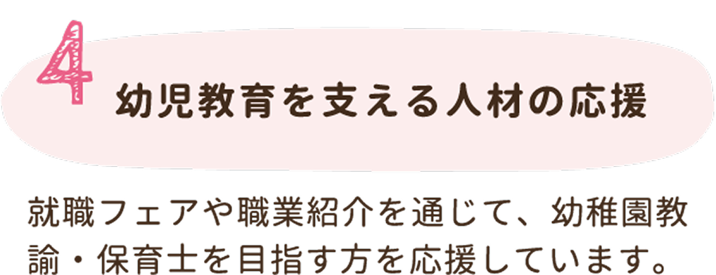 4. 幼児教育を支える人材の応援。就職フェアや職業紹介を通じて、幼稚園教諭・保育士を目指す方を応援しています。